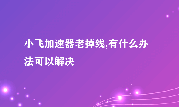 小飞加速器老掉线,有什么办法可以解决