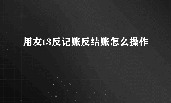 用友t3反记账反结账怎么操作