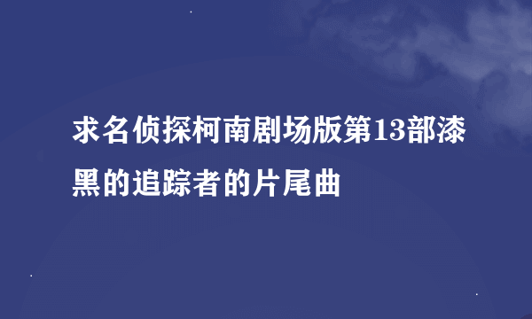 求名侦探柯南剧场版第13部漆黑的追踪者的片尾曲