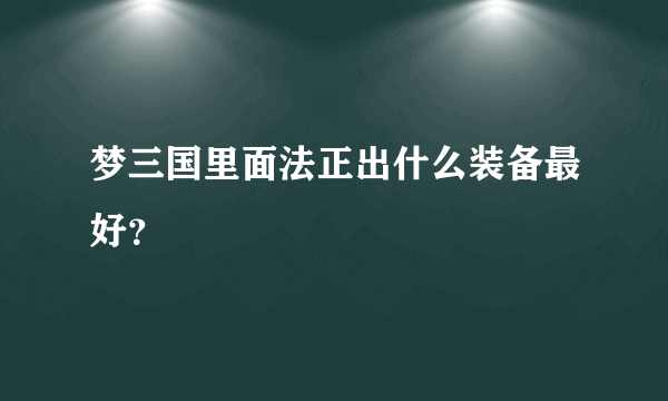 梦三国里面法正出什么装备最好？