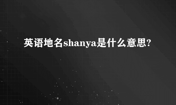 英语地名shanya是什么意思?