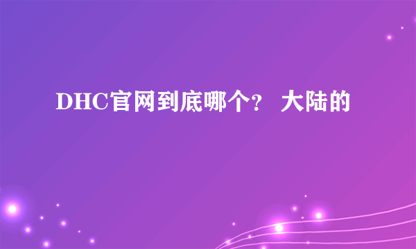 DHC官网到底哪个？ 大陆的