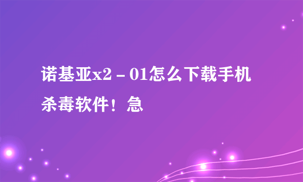 诺基亚x2－01怎么下载手机杀毒软件！急