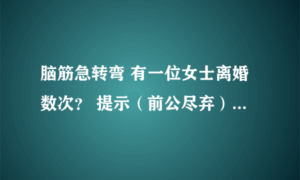 脑筋急转弯 有一位女士离婚数次？ 提示（前公尽弃） 怎么解？