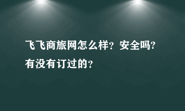 飞飞商旅网怎么样？安全吗?有没有订过的？