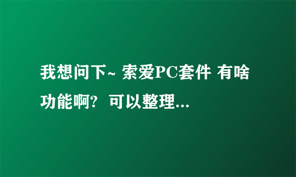 我想问下~ 索爱PC套件 有啥功能啊?  可以整理手机内存吗(清理储存碎片)?