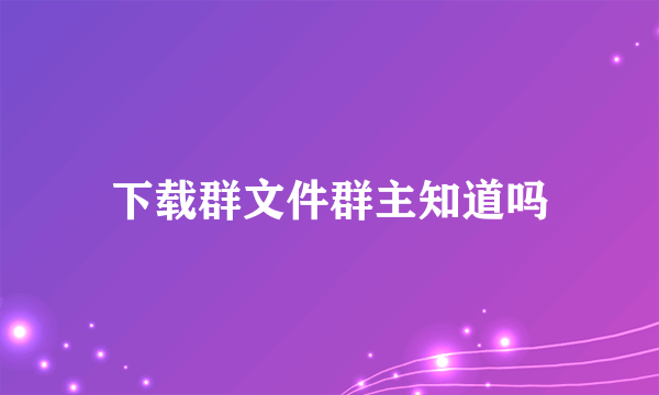 下载群文件群主知道吗