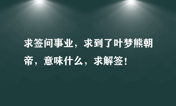 求签问事业，求到了叶梦熊朝帝，意味什么，求解签！