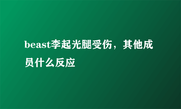 beast李起光腿受伤，其他成员什么反应