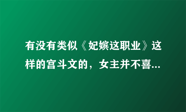 有没有类似《妃嫔这职业》这样的宫斗文的，女主并不喜欢男主，只是把宫斗当成一种职业。