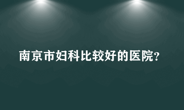 南京市妇科比较好的医院？