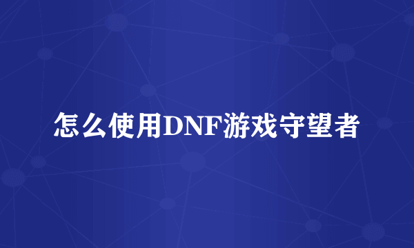 怎么使用DNF游戏守望者