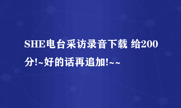 SHE电台采访录音下载 给200分!~好的话再追加!~~