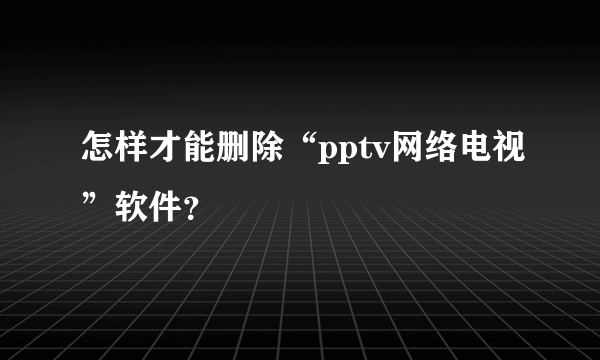 怎样才能删除“pptv网络电视”软件？