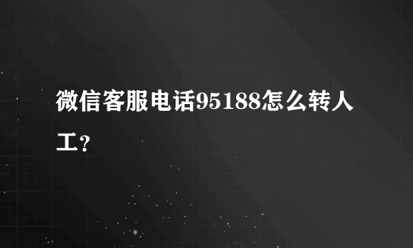 微信客服电话95188怎么转人工？