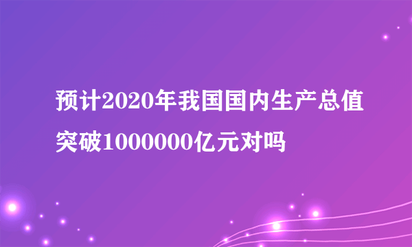 预计2020年我国国内生产总值突破1000000亿元对吗