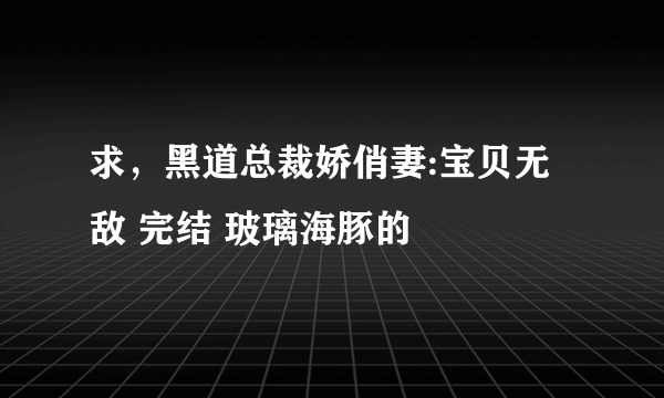 求，黑道总裁娇俏妻:宝贝无敌 完结 玻璃海豚的