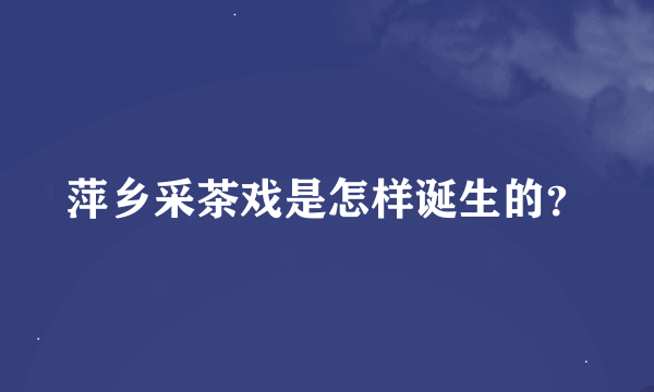 萍乡采茶戏是怎样诞生的？