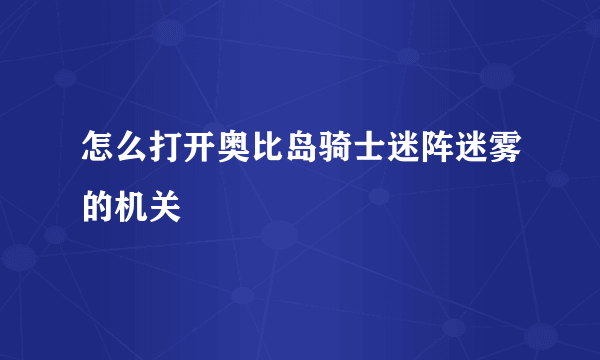 怎么打开奥比岛骑士迷阵迷雾的机关