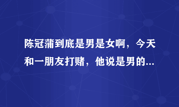 陈冠蒲到底是男是女啊，今天和一朋友打赌，他说是男的，怎么听都是女的啊，声音有点像陈瑞啊