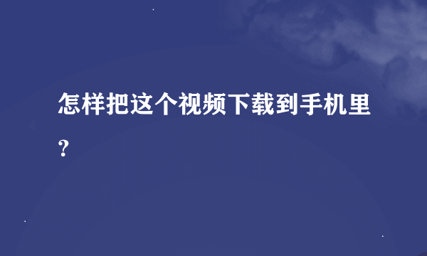 怎样把这个视频下载到手机里？