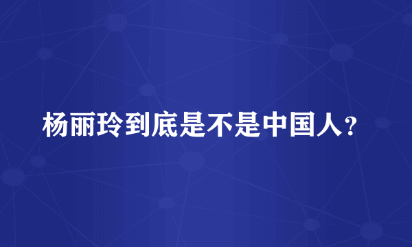 杨丽玲到底是不是中国人？