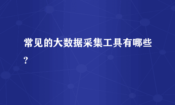 常见的大数据采集工具有哪些?