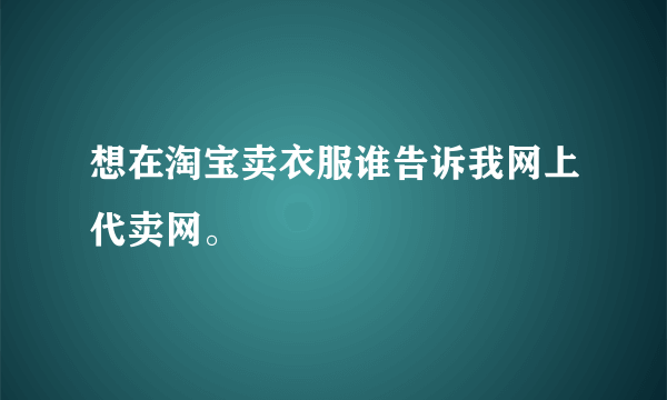 想在淘宝卖衣服谁告诉我网上代卖网。