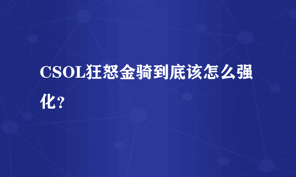 CSOL狂怒金骑到底该怎么强化？