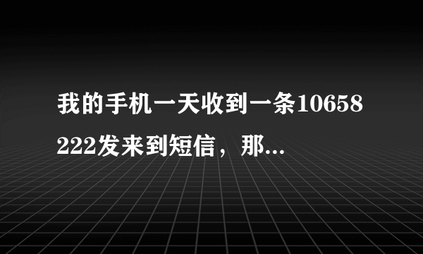 我的手机一天收到一条10658222发来到短信，那个要不要扣钱的啊?