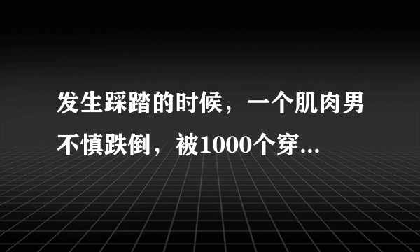 发生踩踏的时候，一个肌肉男不慎跌倒，被1000个穿着下图高跟凉鞋的妹子踩过，男子会存活么?