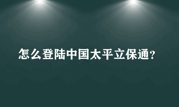 怎么登陆中国太平立保通？