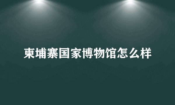 柬埔寨国家博物馆怎么样