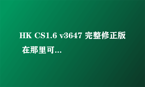 HK CS1.6 v3647 完整修正版 在那里可以下载到~谢谢