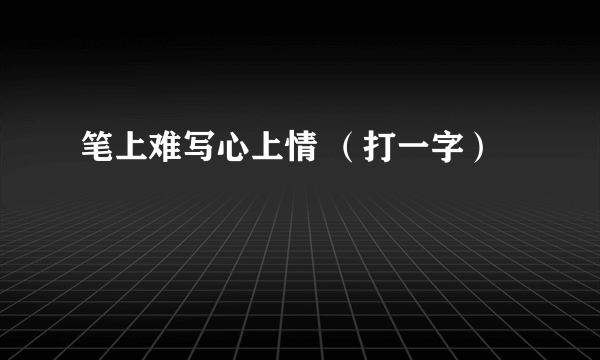 笔上难写心上情 （打一字）