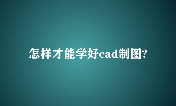 怎样才能学好cad制图?