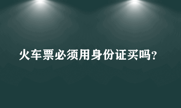 火车票必须用身份证买吗？