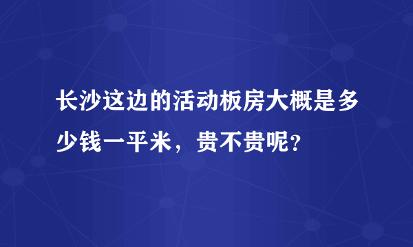 长沙这边的活动板房大概是多少钱一平米，贵不贵呢？