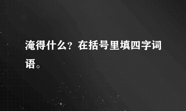 淹得什么？在括号里填四字词语。