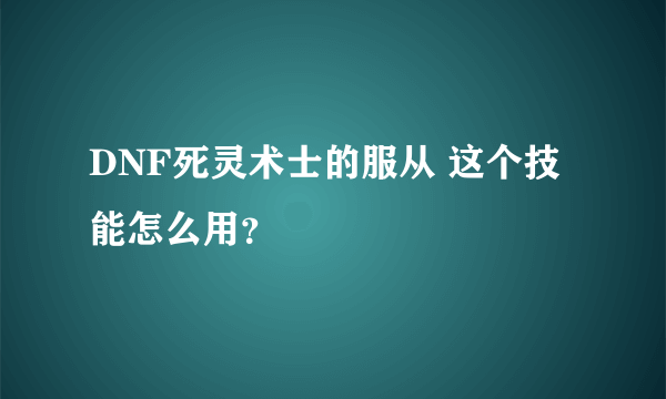 DNF死灵术士的服从 这个技能怎么用？