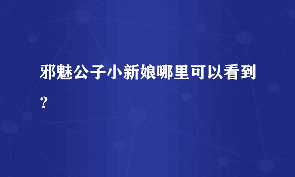 邪魅公子小新娘哪里可以看到？