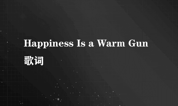 Happiness Is a Warm Gun 歌词