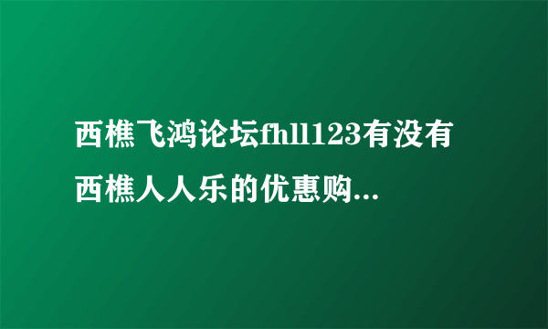 西樵飞鸿论坛fhll123有没有西樵人人乐的优惠购物卡办啊？