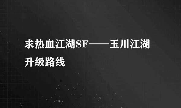 求热血江湖SF——玉川江湖升级路线