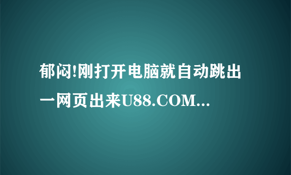 郁闷!刚打开电脑就自动跳出一网页出来U88.COM[还没连接网络]咋回事?