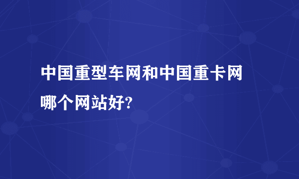 中国重型车网和中国重卡网 哪个网站好?