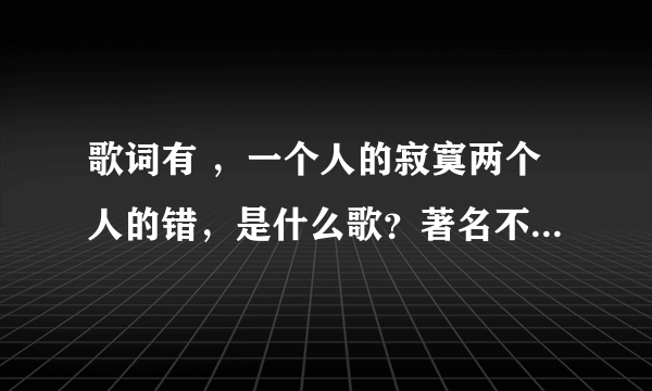 歌词有 ，一个人的寂寞两个人的错，是什么歌？著名不是一航那个版本的