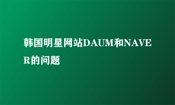 韩国明星网站DAUM和NAVER的问题