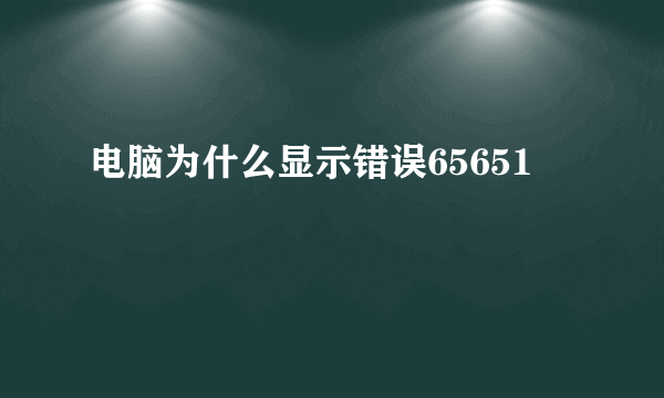 电脑为什么显示错误65651