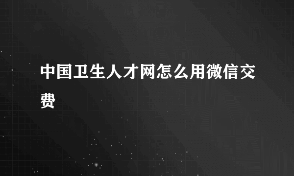 中国卫生人才网怎么用微信交费